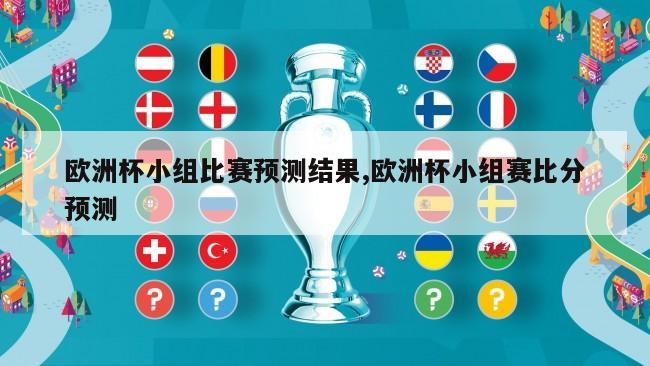 欧洲杯小组比赛预测结果,欧洲杯小组赛比分预测
