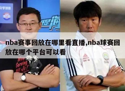 nba赛事回放在哪里看直播,nba球赛回放在哪个平台可以看