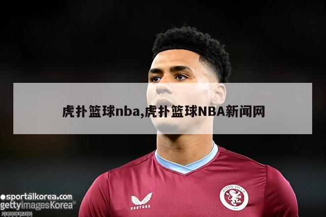 虎扑篮球nba,虎扑篮球NBA新闻网