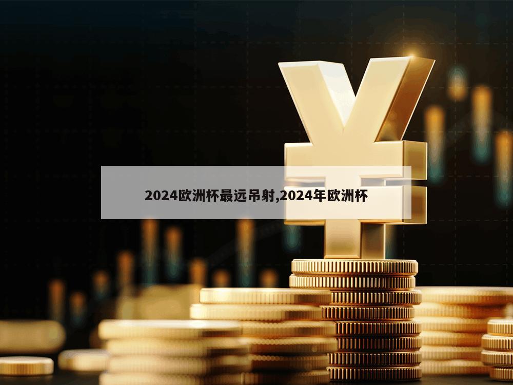 2024欧洲杯最远吊射,2024年欧洲杯