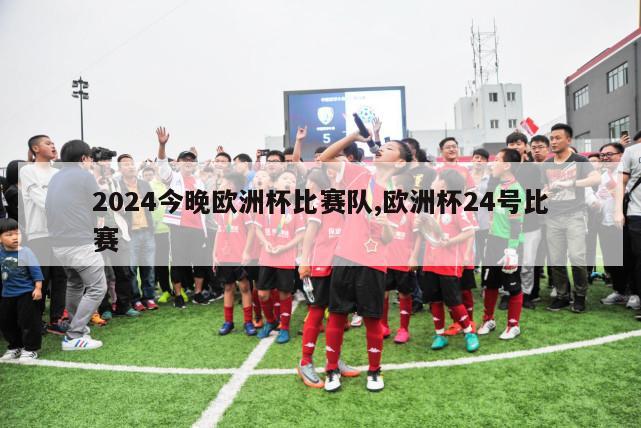 2024今晚欧洲杯比赛队,欧洲杯24号比赛