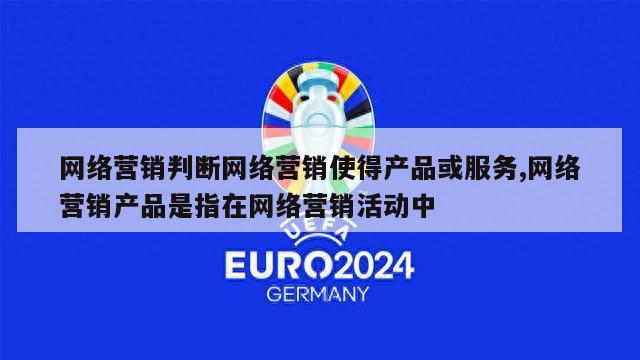 网络营销判断网络营销使得产品或服务,网络营销产品是指在网络营销活动中