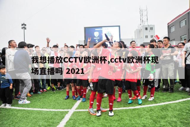 我想播放CCTV欧洲杯,cctv欧洲杯现场直播吗 2021