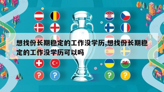 想找份长期稳定的工作没学历,想找份长期稳定的工作没学历可以吗