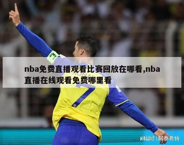 nba免费直播观看比赛回放在哪看,nba直播在线观看免费哪里看