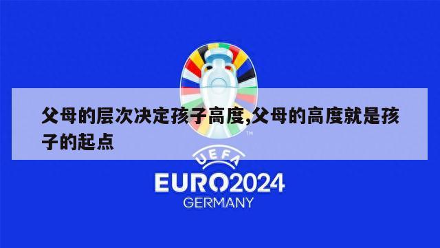 父母的层次决定孩子高度,父母的高度就是孩子的起点