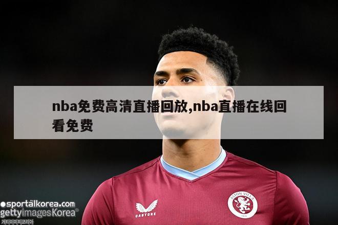 nba免费高清直播回放,nba直播在线回看免费