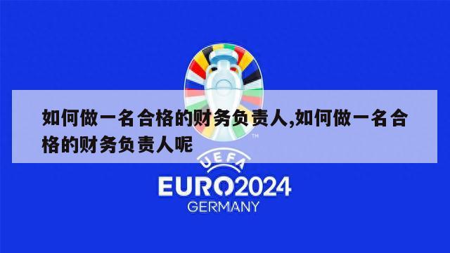 如何做一名合格的财务负责人,如何做一名合格的财务负责人呢