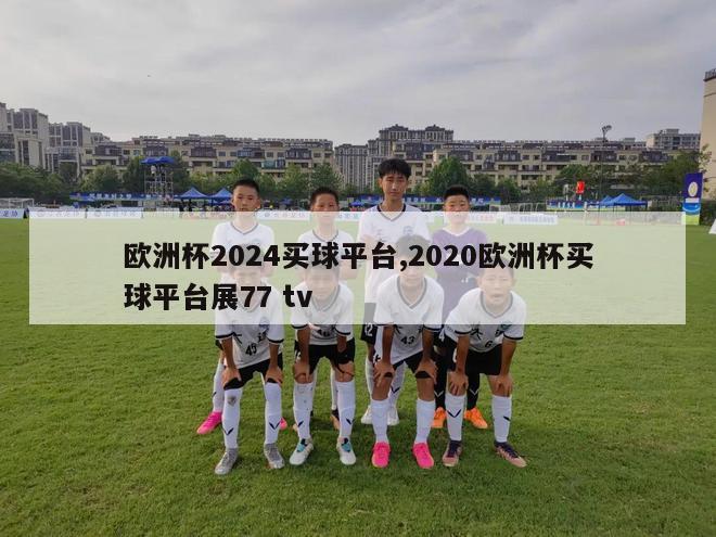 欧洲杯2024买球平台,2020欧洲杯买球平台展77 tv