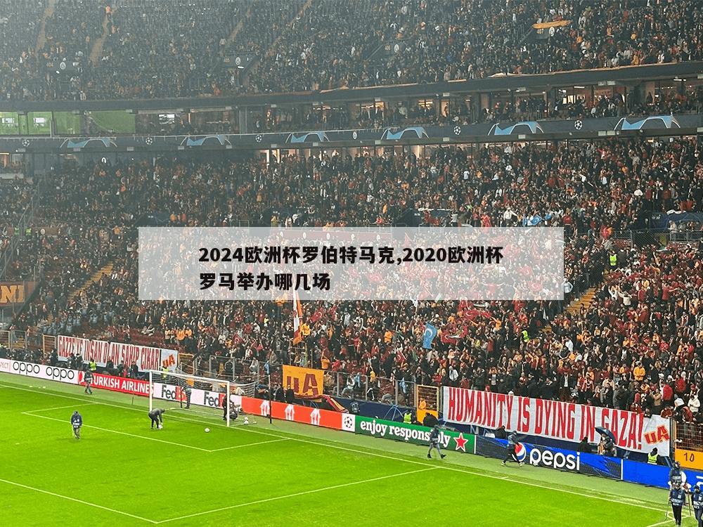 2024欧洲杯罗伯特马克,2020欧洲杯罗马举办哪几场